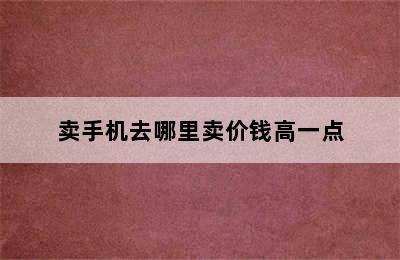 卖手机去哪里卖价钱高一点