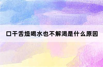 口干舌燥喝水也不解渴是什么原因