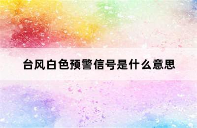 台风白色预警信号是什么意思