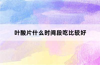 叶酸片什么时间段吃比较好