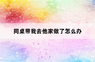 同桌带我去他家做了怎么办