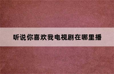 听说你喜欢我电视剧在哪里播