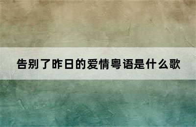 告别了昨日的爱情粤语是什么歌