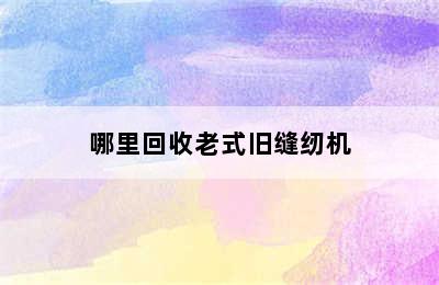 哪里回收老式旧缝纫机