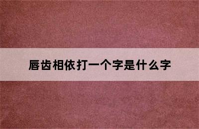 唇齿相依打一个字是什么字