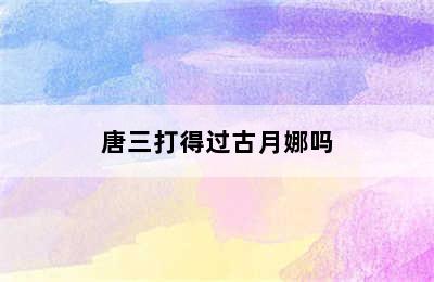 唐三打得过古月娜吗