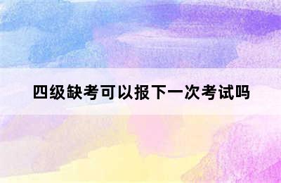 四级缺考可以报下一次考试吗