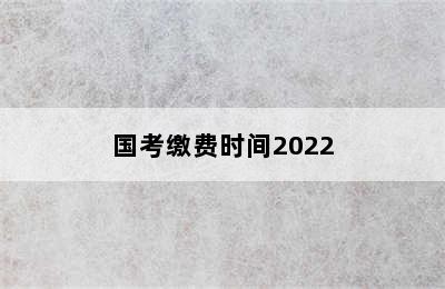 国考缴费时间2022