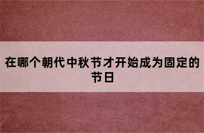 在哪个朝代中秋节才开始成为固定的节日