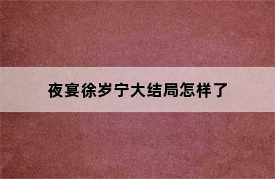 夜宴徐岁宁大结局怎样了