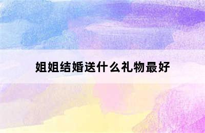 姐姐结婚送什么礼物最好