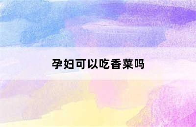 孕妇可以吃香菜吗