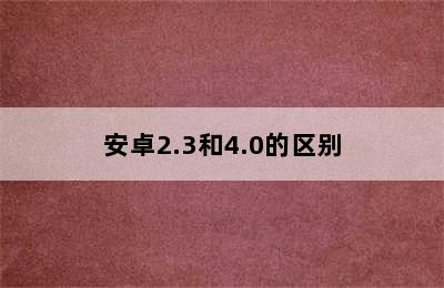 安卓2.3和4.0的区别