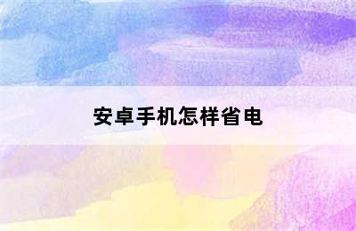 安卓手机怎样省电