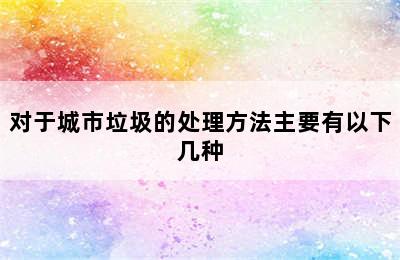 对于城市垃圾的处理方法主要有以下几种