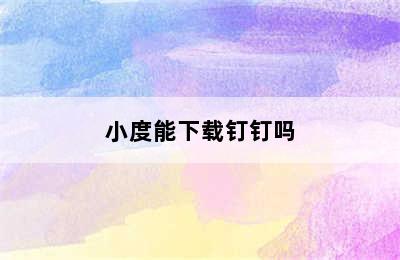 小度能下载钉钉吗