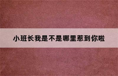 小班长我是不是哪里惹到你啦