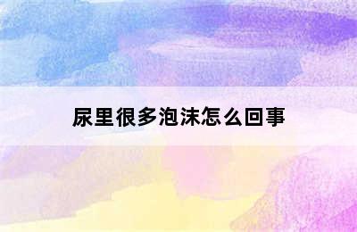 尿里很多泡沫怎么回事