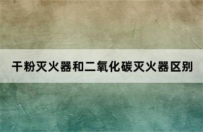 干粉灭火器和二氧化碳灭火器区别