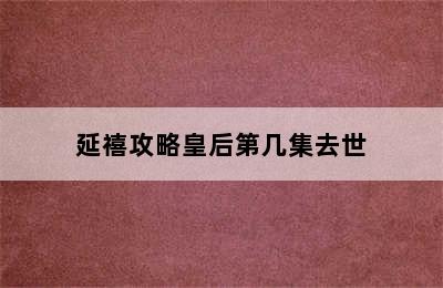 延禧攻略皇后第几集去世