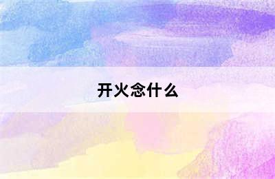 开火念什么