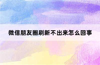 微信朋友圈刷新不出来怎么回事