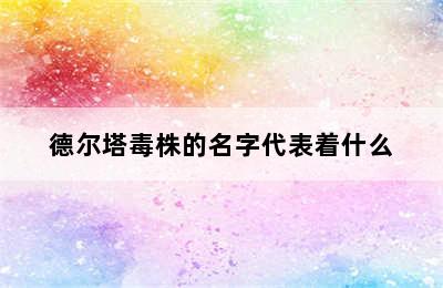 德尔塔毒株的名字代表着什么