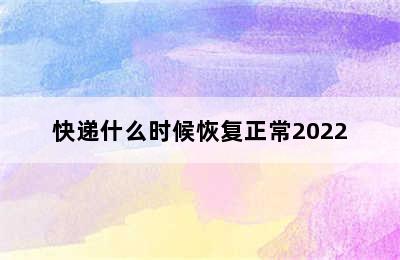 快递什么时候恢复正常2022