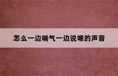 怎么一边喘气一边说嗯的声音