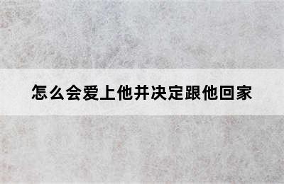 怎么会爱上他并决定跟他回家