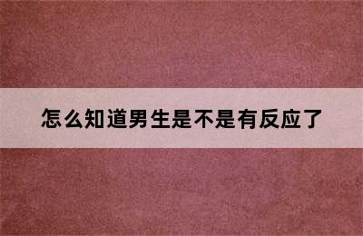 怎么知道男生是不是有反应了