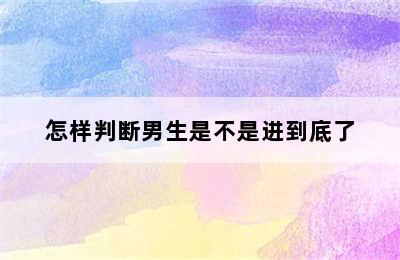 怎样判断男生是不是进到底了