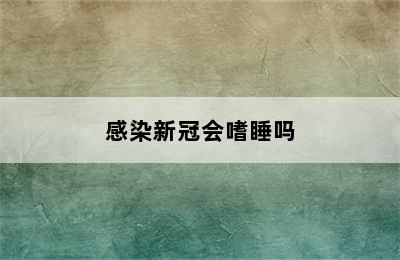 感染新冠会嗜睡吗