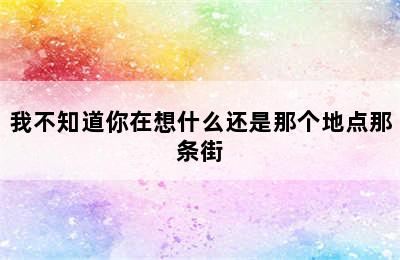 我不知道你在想什么还是那个地点那条街