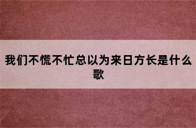 我们不慌不忙总以为来日方长是什么歌