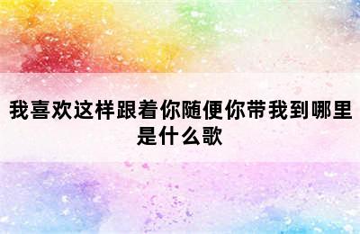 我喜欢这样跟着你随便你带我到哪里是什么歌