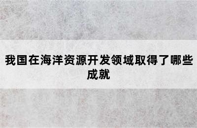 我国在海洋资源开发领域取得了哪些成就