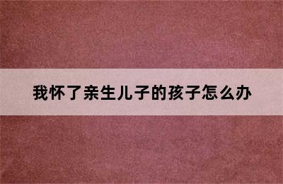 我怀了亲生儿子的孩子怎么办