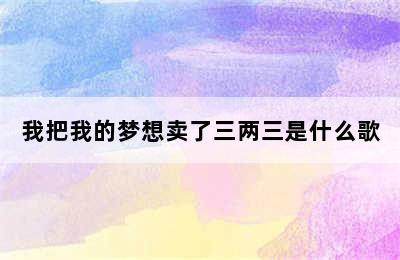 我把我的梦想卖了三两三是什么歌