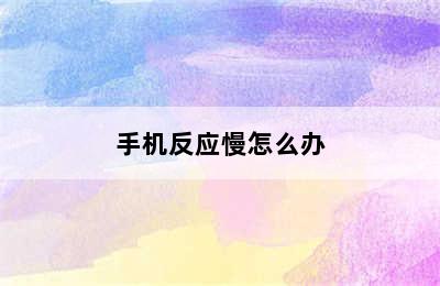 手机反应慢怎么办