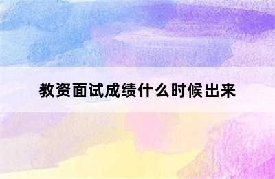 教资面试成绩什么时候出来