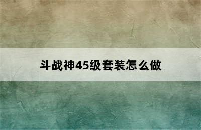 斗战神45级套装怎么做