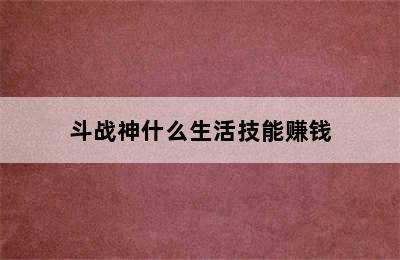 斗战神什么生活技能赚钱