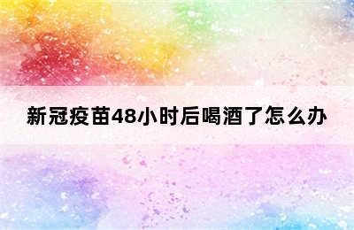 新冠疫苗48小时后喝酒了怎么办