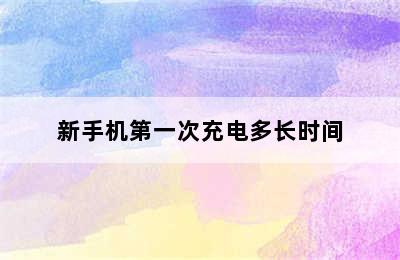 新手机第一次充电多长时间