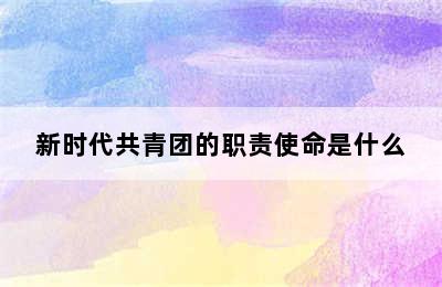 新时代共青团的职责使命是什么