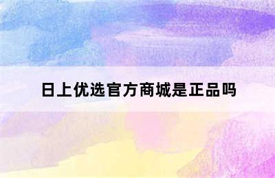 日上优选官方商城是正品吗