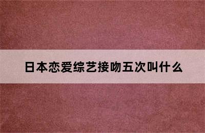 日本恋爱综艺接吻五次叫什么