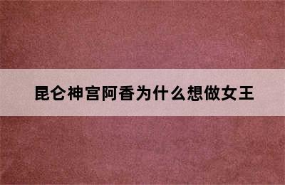 昆仑神宫阿香为什么想做女王