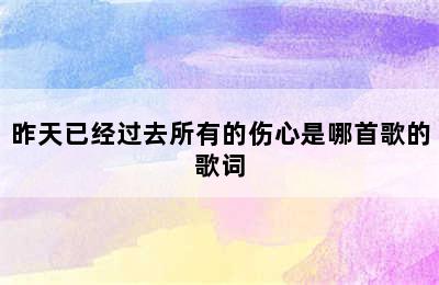 昨天已经过去所有的伤心是哪首歌的歌词